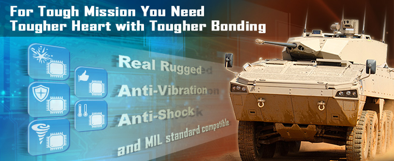 For Tough Mission You Need Tougher Heart with Tougher Bonding -Real Rugged, Anti-Vibration, Anti-Shock and MIL standard compatible 